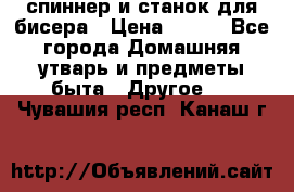 спиннер и станок для бисера › Цена ­ 500 - Все города Домашняя утварь и предметы быта » Другое   . Чувашия респ.,Канаш г.